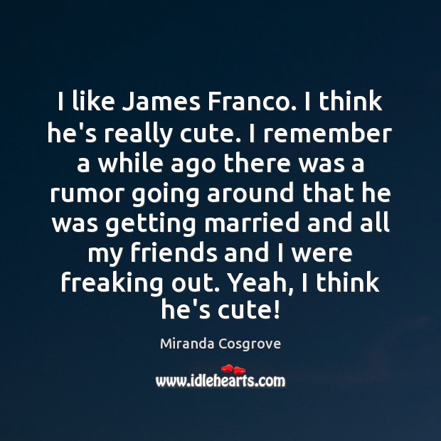 I like James Franco. I think he’s really cute. I remember a Miranda Cosgrove Picture Quote