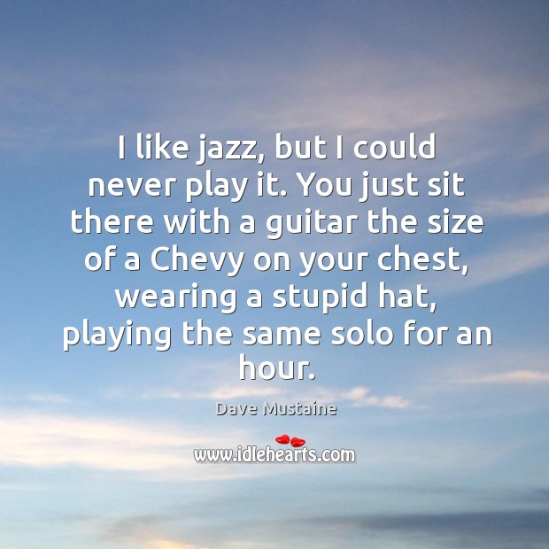 I like jazz, but I could never play it. You just sit there with a guitar the size Dave Mustaine Picture Quote