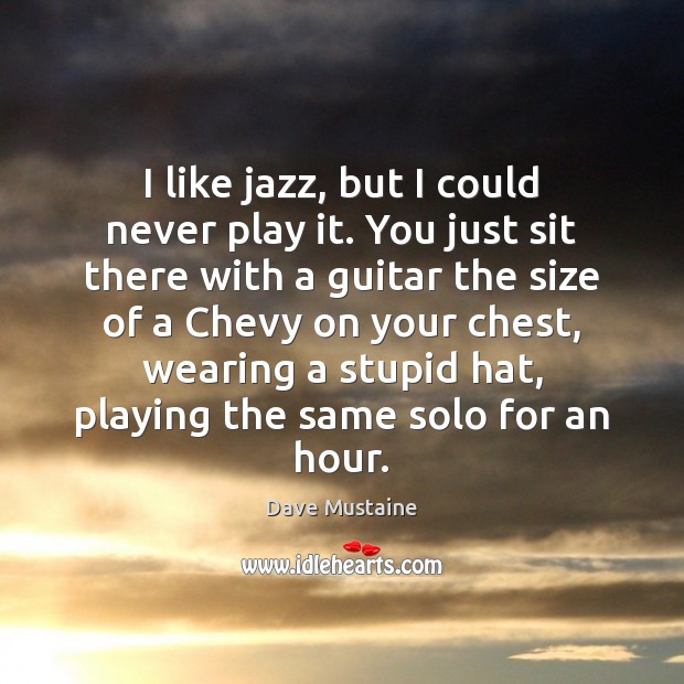 I like jazz, but I could never play it. You just sit Dave Mustaine Picture Quote