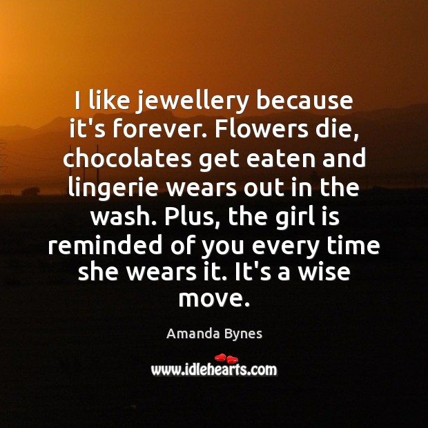 I like jewellery because it’s forever. Flowers die, chocolates get eaten and Amanda Bynes Picture Quote