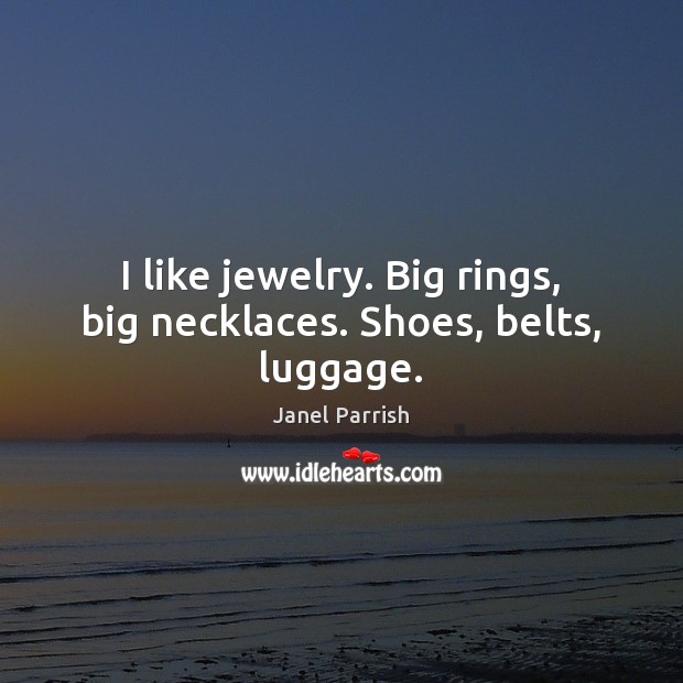 I like jewelry. Big rings, big necklaces. Shoes, belts, luggage. 