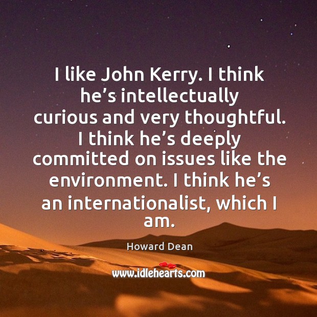 I like john kerry. I think he’s intellectually curious and very thoughtful. Howard Dean Picture Quote