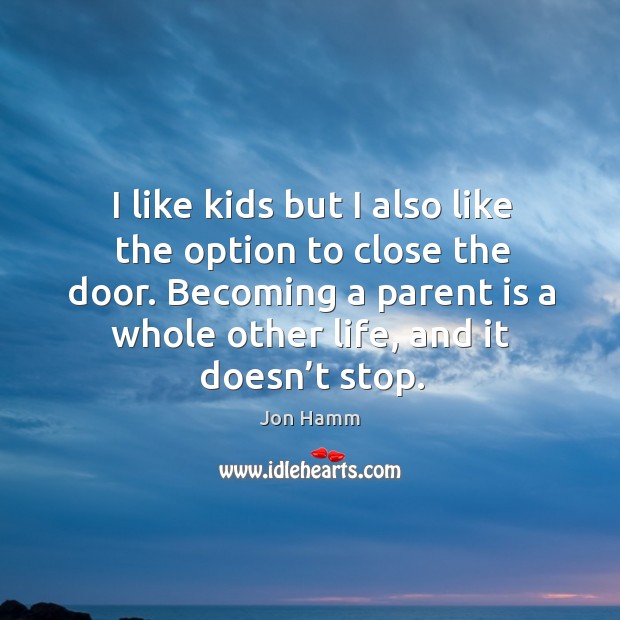 I like kids but I also like the option to close the door. Becoming a parent is a whole other life, and it doesn’t stop. Image