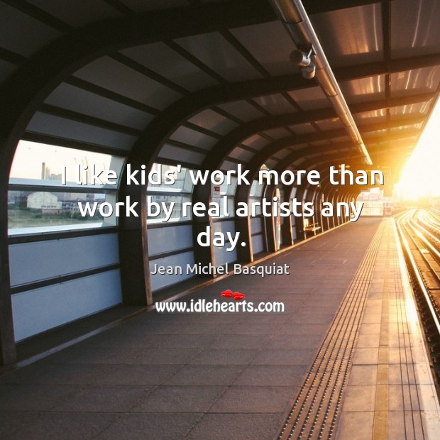 I like kids’ work more than work by real artists any day. Jean Michel Basquiat Picture Quote
