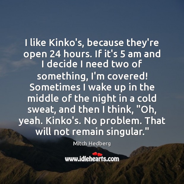 I like Kinko’s, because they’re open 24 hours. If it’s 5 am and I Mitch Hedberg Picture Quote