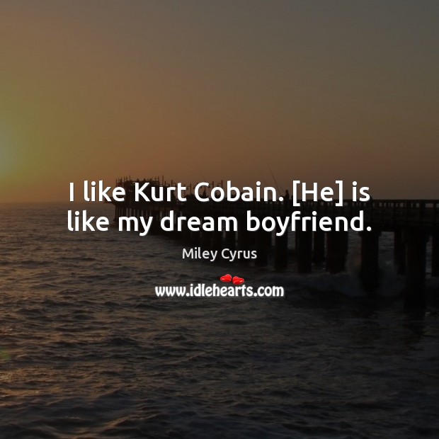 I like Kurt Cobain. [He] is like my dream boyfriend. Miley Cyrus Picture Quote