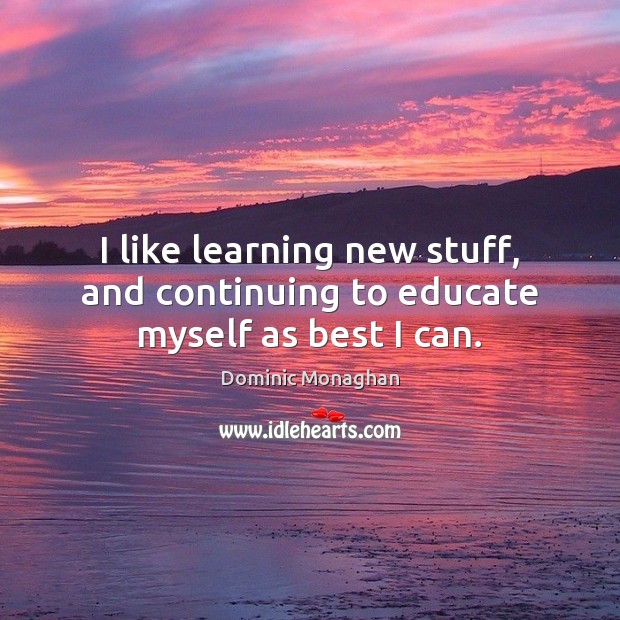 I like learning new stuff, and continuing to educate myself as best I can. Dominic Monaghan Picture Quote