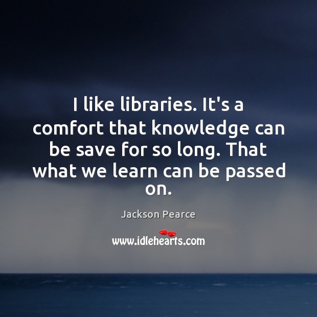 I like libraries. It’s a comfort that knowledge can be save for Jackson Pearce Picture Quote