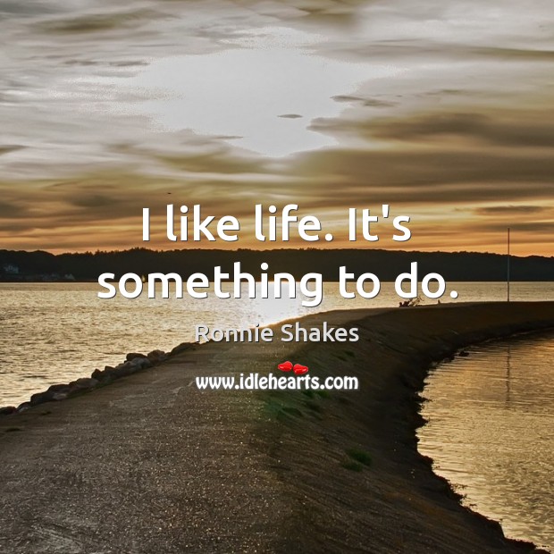 I like life. It’s something to do. Ronnie Shakes Picture Quote