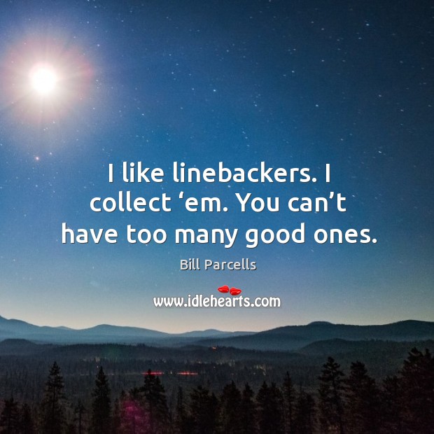 I like linebackers. I collect ‘em. You can’t have too many good ones. Bill Parcells Picture Quote
