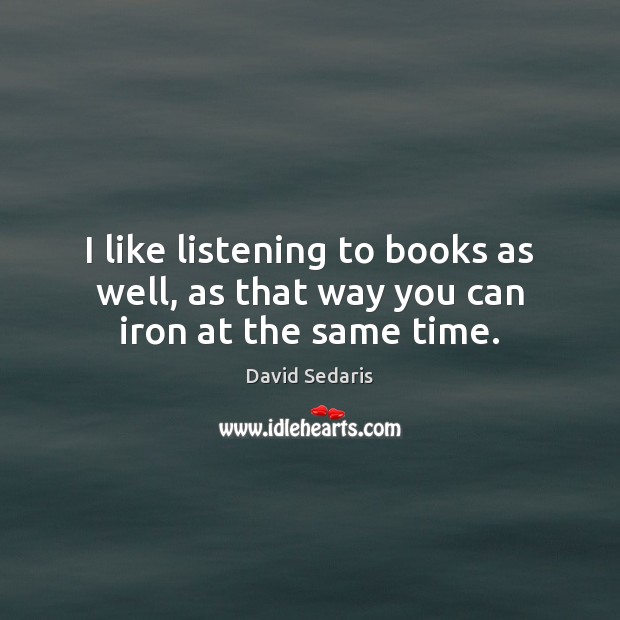 I like listening to books as well, as that way you can iron at the same time. David Sedaris Picture Quote