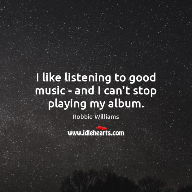I like listening to good music – and I can’t stop playing my album. Image