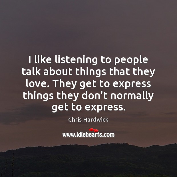 I like listening to people talk about things that they love. They Image