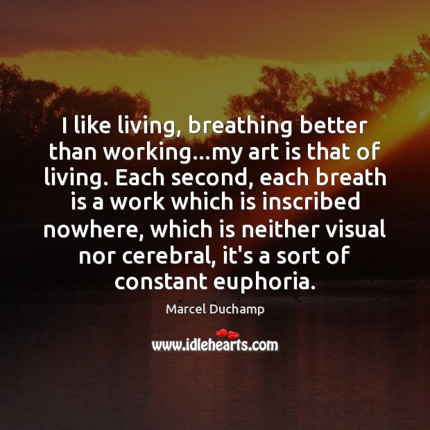 I like living, breathing better than working…my art is that of Art Quotes Image