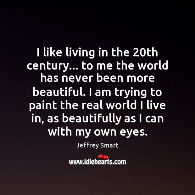 I like living in the 20th century… to me the world has Jeffrey Smart Picture Quote