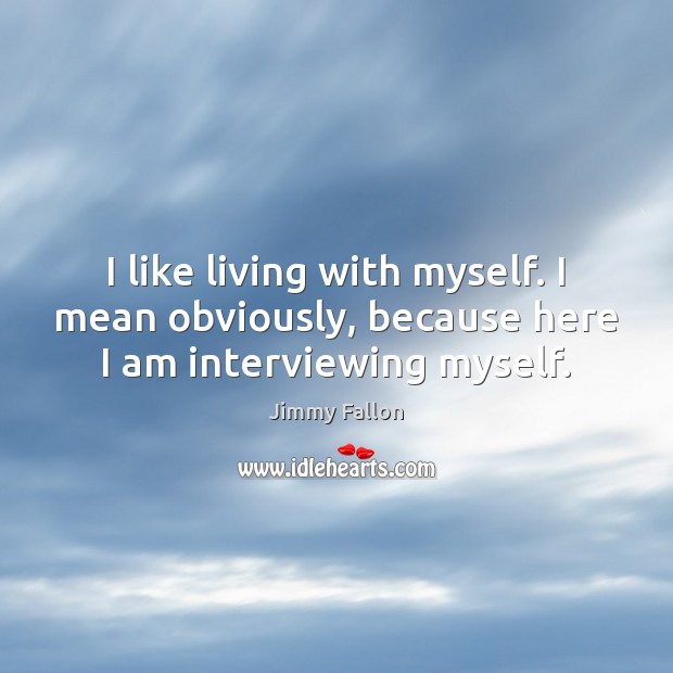 I like living with myself. I mean obviously, because here I am interviewing myself. Jimmy Fallon Picture Quote