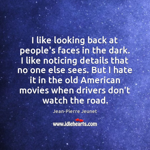 I like looking back at people’s faces in the dark. I like Jean-Pierre Jeunet Picture Quote