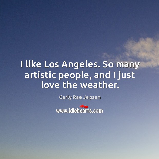 I like Los Angeles. So many artistic people, and I just love the weather. Carly Rae Jepsen Picture Quote