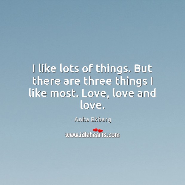 I like lots of things. But there are three things I like most. Love, love and love. Anita Ekberg Picture Quote