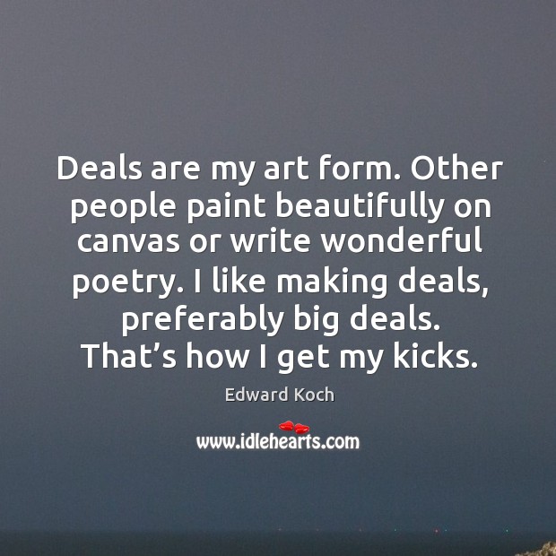 I like making deals, preferably big deals. That’s how I get my kicks. Edward Koch Picture Quote