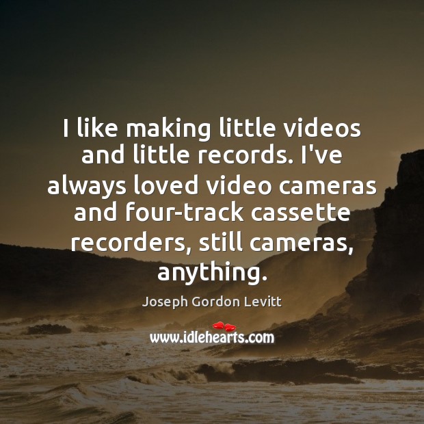 I like making little videos and little records. I’ve always loved video Joseph Gordon Levitt Picture Quote