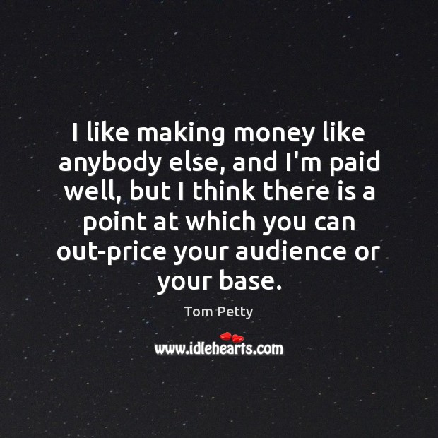 I like making money like anybody else, and I’m paid well, but 