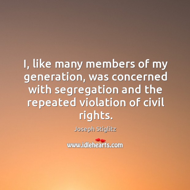 I, like many members of my generation, was concerned with segregation and the repeated violation of civil rights. Joseph Stiglitz Picture Quote