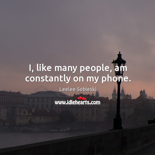 I, like many people, am constantly on my phone. Leelee Sobieski Picture Quote