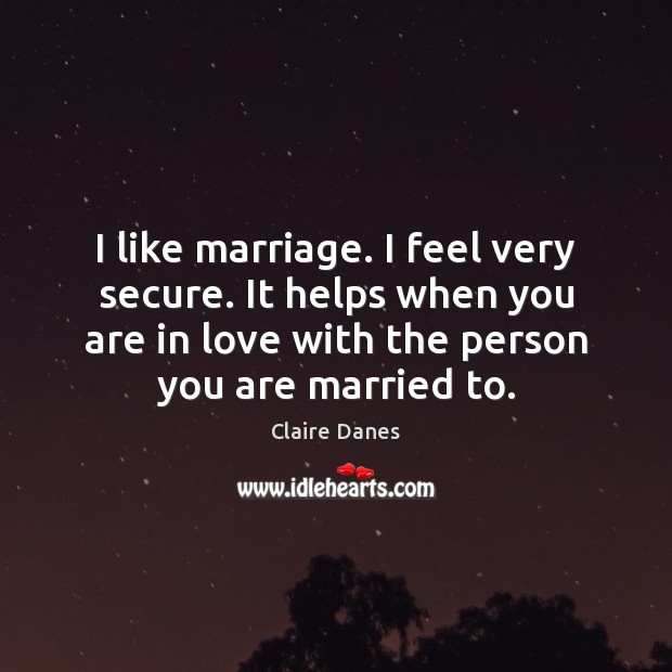 I like marriage. I feel very secure. It helps when you are Claire Danes Picture Quote