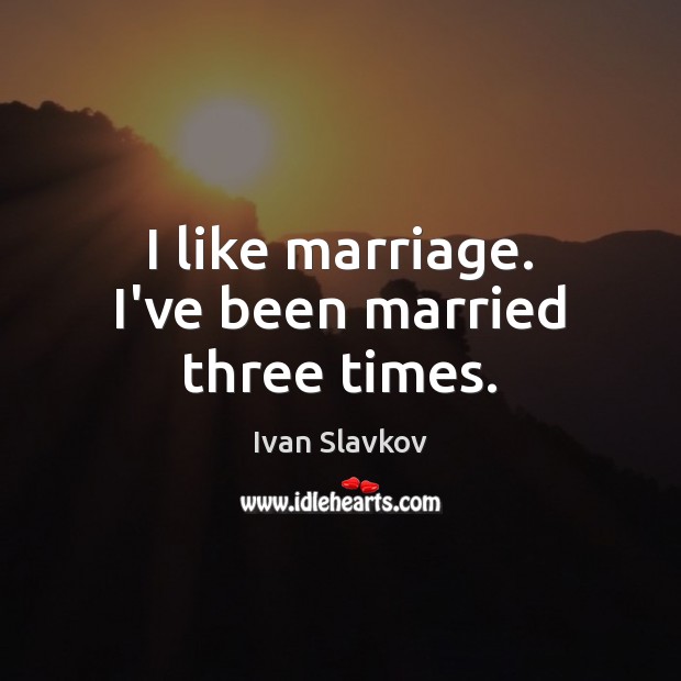 I like marriage. I’ve been married three times. Ivan Slavkov Picture Quote