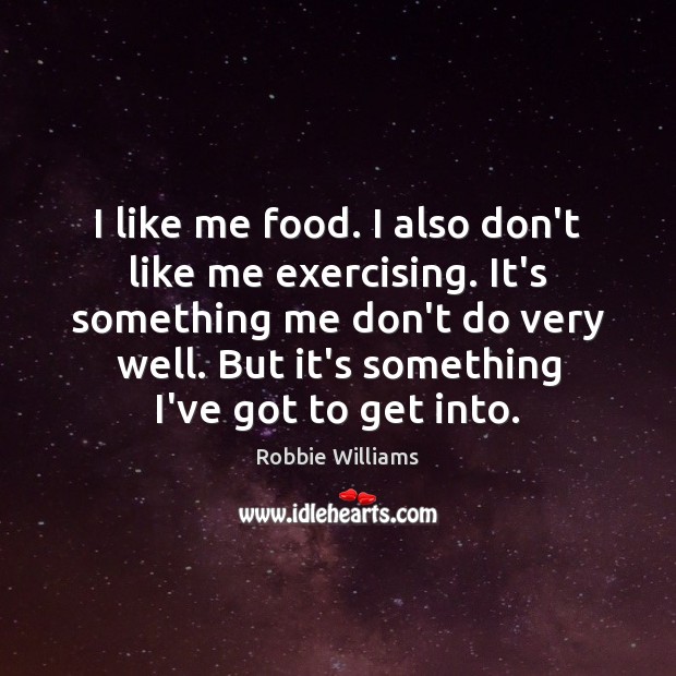 I like me food. I also don’t like me exercising. It’s something Robbie Williams Picture Quote