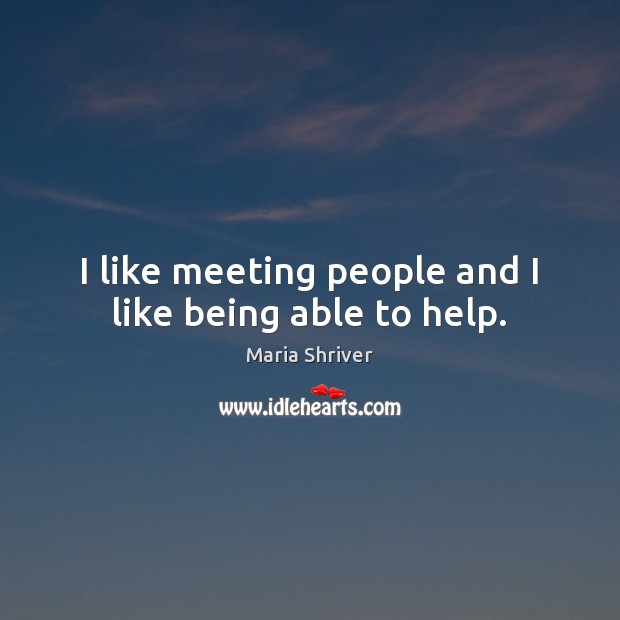 I like meeting people and I like being able to help. Maria Shriver Picture Quote