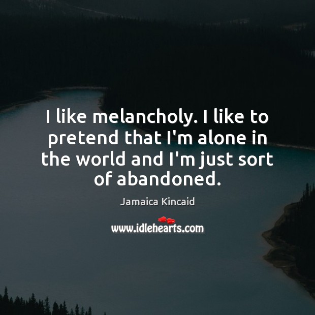 I like melancholy. I like to pretend that I’m alone in the Jamaica Kincaid Picture Quote