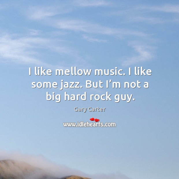 I like mellow music. I like some jazz. But I’m not a big hard rock guy. Gary Carter Picture Quote