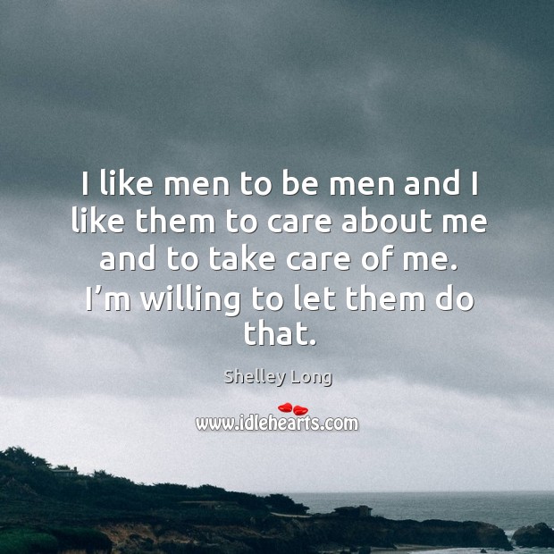 I like men to be men and I like them to care about me and to take care of me. I’m willing to let them do that. Shelley Long Picture Quote