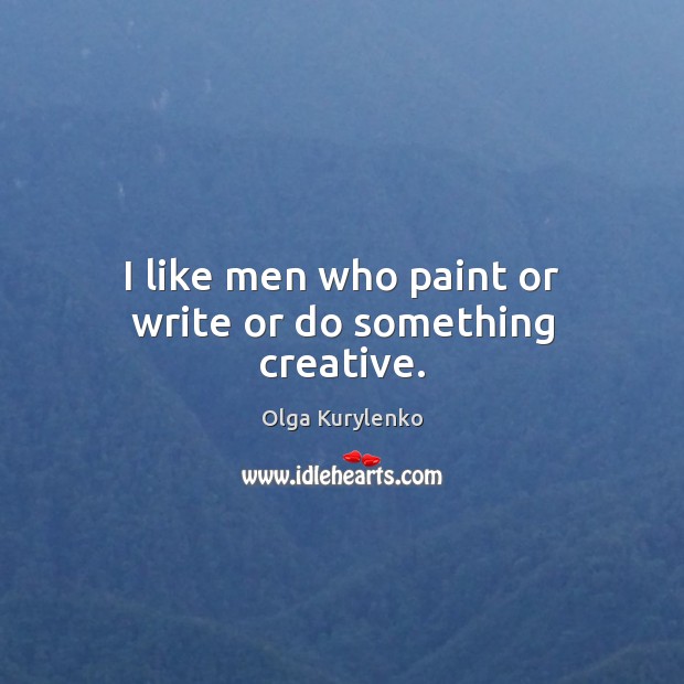 I like men who paint or write or do something creative. Olga Kurylenko Picture Quote