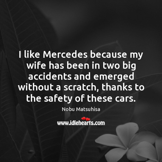 I like Mercedes because my wife has been in two big accidents Nobu Matsuhisa Picture Quote