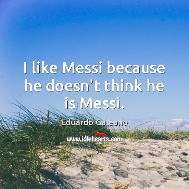 I like Messi because he doesn’t think he is Messi. Eduardo Galeano Picture Quote