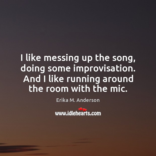 I like messing up the song, doing some improvisation. And I like Erika M. Anderson Picture Quote