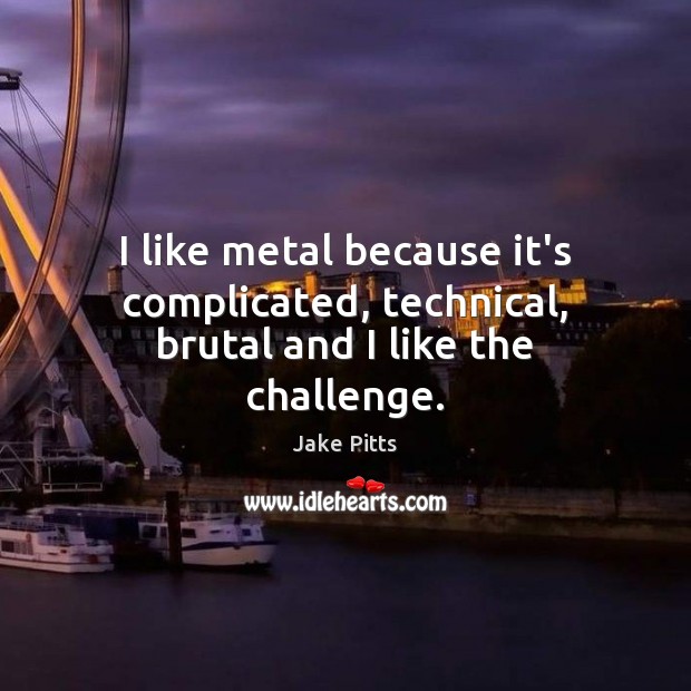 I like metal because it’s complicated, technical, brutal and I like the challenge. Image