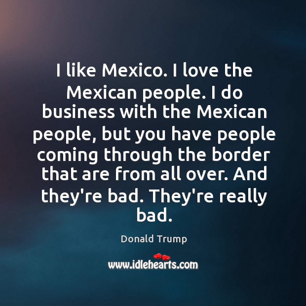 I like Mexico. I love the Mexican people. I do business with Donald Trump Picture Quote