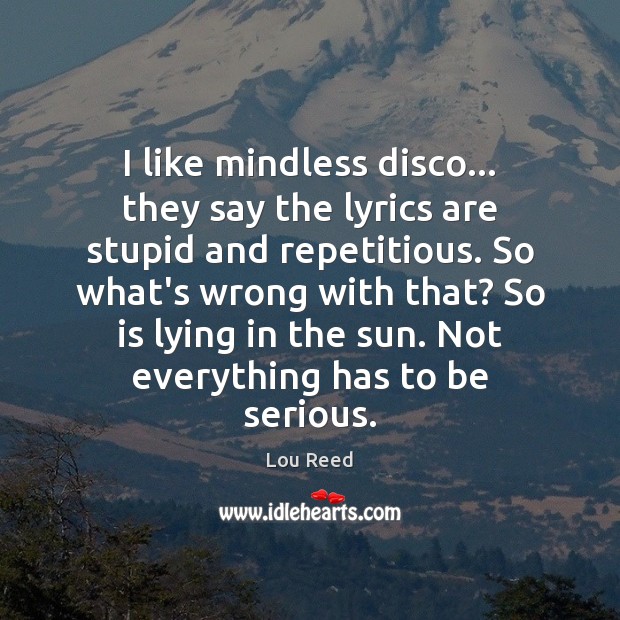 I like mindless disco… they say the lyrics are stupid and repetitious. Lou Reed Picture Quote