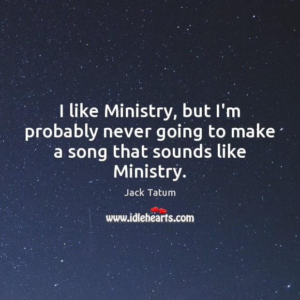 I like Ministry, but I’m probably never going to make a song that sounds like Ministry. Jack Tatum Picture Quote