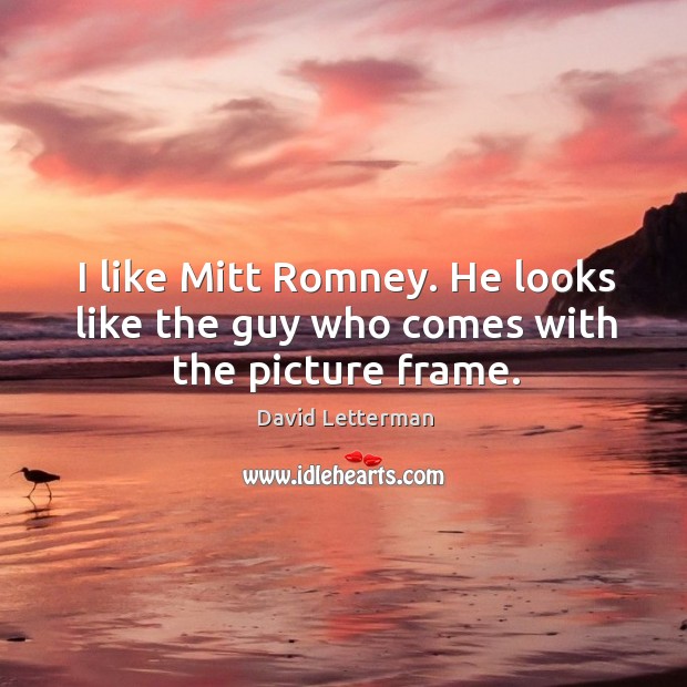 I like Mitt Romney. He looks like the guy who comes with the picture frame. David Letterman Picture Quote