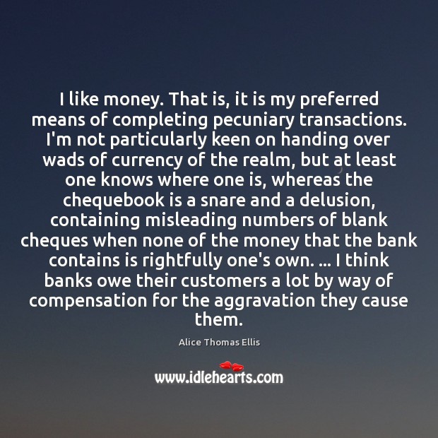 I like money. That is, it is my preferred means of completing Alice Thomas Ellis Picture Quote