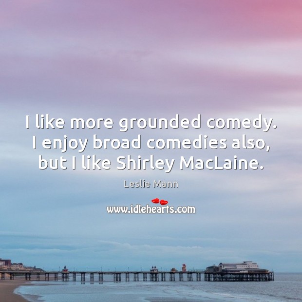 I like more grounded comedy. I enjoy broad comedies also, but I like Shirley MacLaine. Image