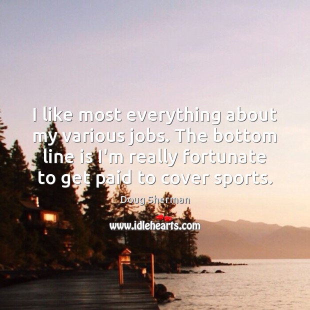 I like most everything about my various jobs. The bottom line is Sports Quotes Image