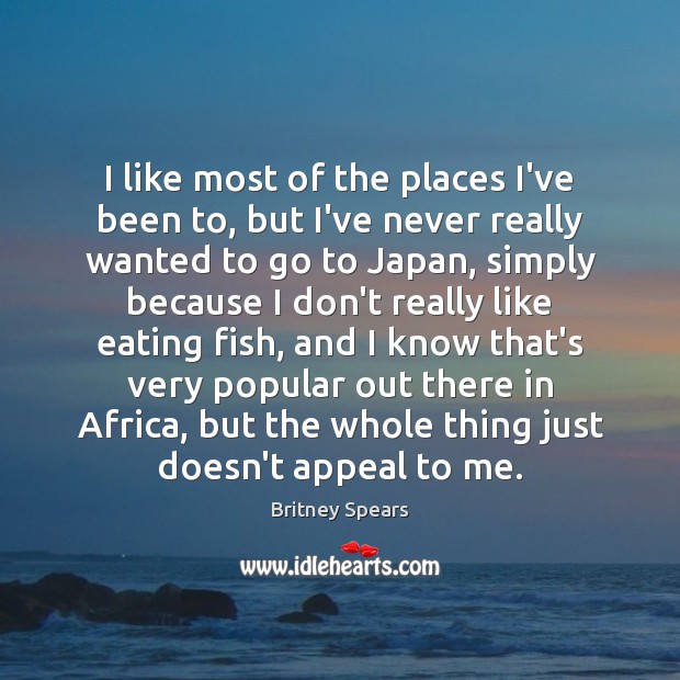 I like most of the places I’ve been to, but I’ve never Britney Spears Picture Quote