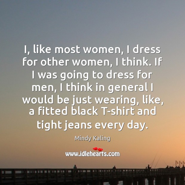I, like most women, I dress for other women, I think. If Mindy Kaling Picture Quote