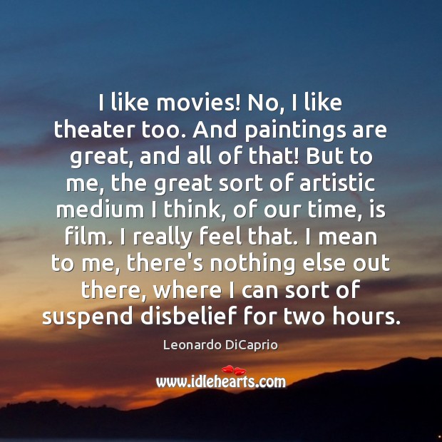I like movies! No, I like theater too. And paintings are great, Leonardo DiCaprio Picture Quote